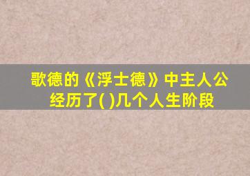 歌德的《浮士德》中主人公经历了( )几个人生阶段